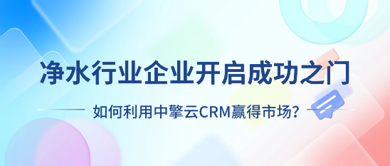 净水行业企业开启成功之门，如何利用中擎云CRM赢得市场？