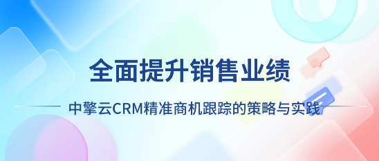 全面提升销售业绩：中擎云CRM精准商机跟踪的策略与实践