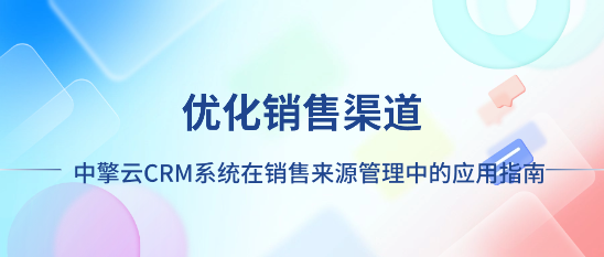 优化销售渠道：中擎云CRM系统在销售来源管理中的应用指南